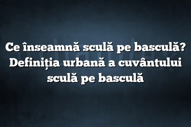 Ce înseamnă sculă pe basculă? Definiția urbană a cuvântului sculă pe basculă