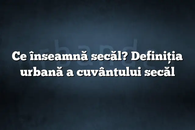 Ce înseamnă secăl? Definiția urbană a cuvântului secăl