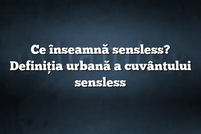 Ce înseamnă sensless? Definiția urbană a cuvântului sensless