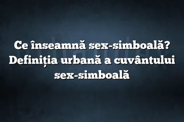 Ce înseamnă sex-simboală? Definiția urbană a cuvântului sex-simboală