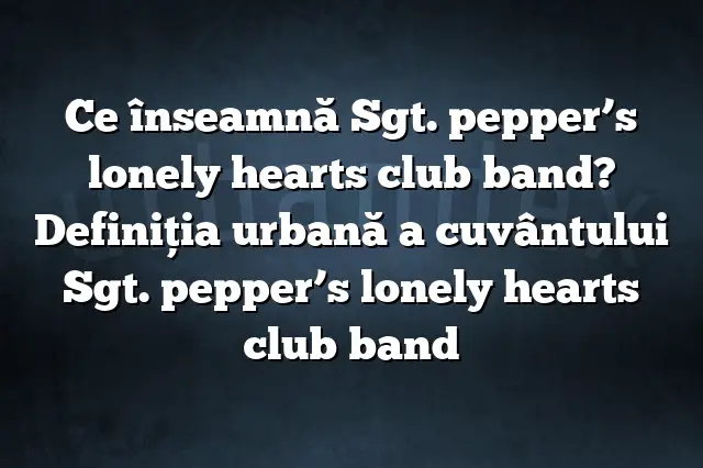 Ce înseamnă Sgt. pepper’s lonely hearts club band? Definiția urbană a cuvântului Sgt. pepper’s lonely hearts club band