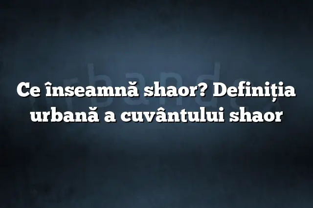 Ce înseamnă shaor? Definiția urbană a cuvântului shaor