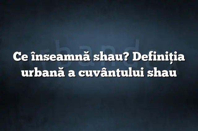 Ce înseamnă shau? Definiția urbană a cuvântului shau