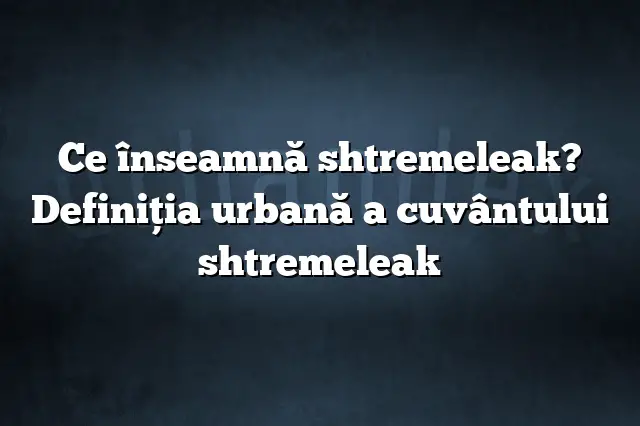 Ce înseamnă shtremeleak? Definiția urbană a cuvântului shtremeleak