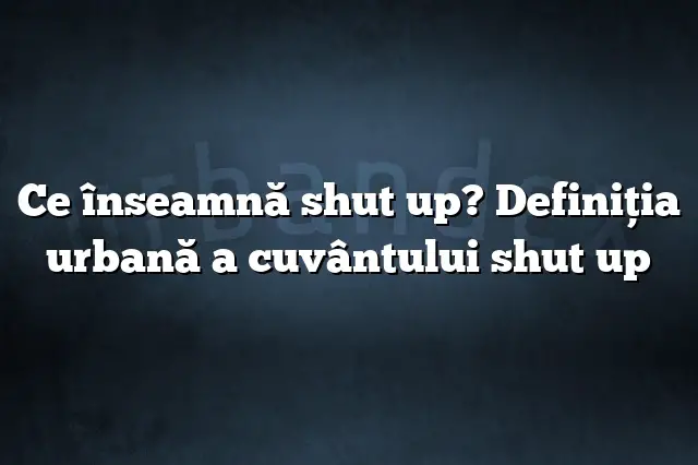 Ce înseamnă shut up? Definiția urbană a cuvântului shut up