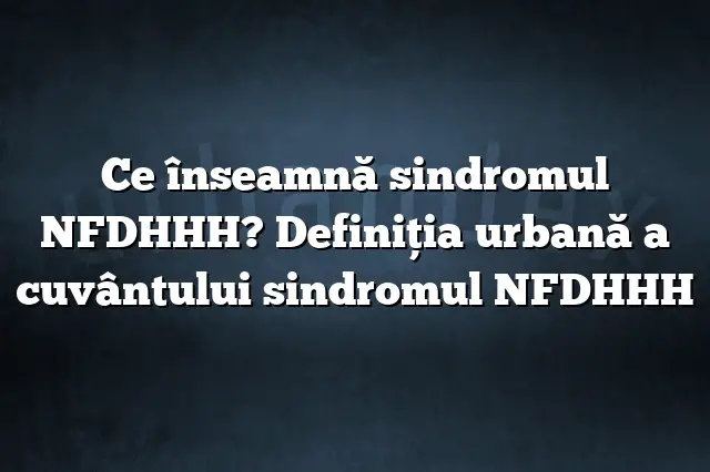 Ce înseamnă sindromul NFDHHH? Definiția urbană a cuvântului sindromul NFDHHH