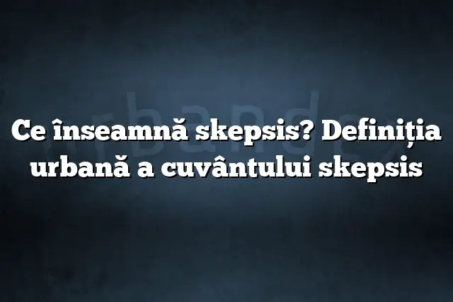 Ce înseamnă skepsis? Definiția urbană a cuvântului skepsis