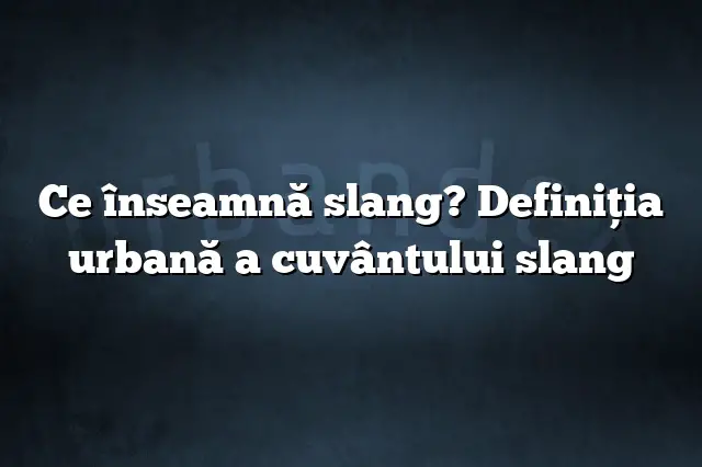 Ce înseamnă slang? Definiția urbană a cuvântului slang