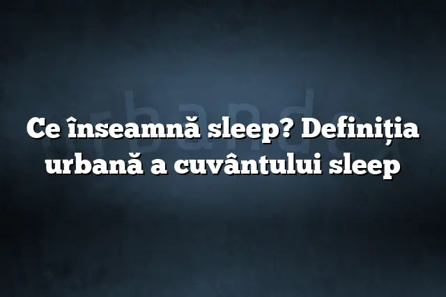 Ce înseamnă sleep? Definiția urbană a cuvântului sleep