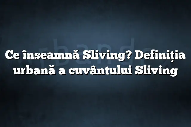 Ce înseamnă Sliving? Definiția urbană a cuvântului Sliving