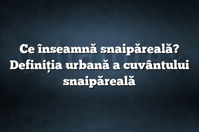 Ce înseamnă snaipăreală? Definiția urbană a cuvântului snaipăreală