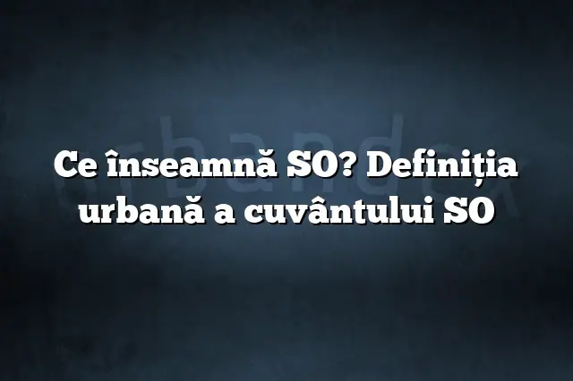 Ce înseamnă SO? Definiția urbană a cuvântului SO