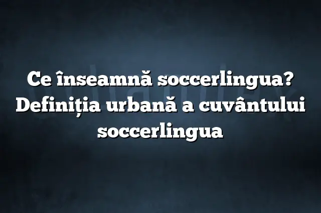 Ce înseamnă soccerlingua? Definiția urbană a cuvântului soccerlingua