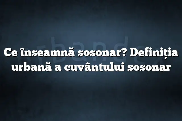 Ce înseamnă sosonar? Definiția urbană a cuvântului sosonar