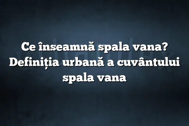 Ce înseamnă spala vana? Definiția urbană a cuvântului spala vana