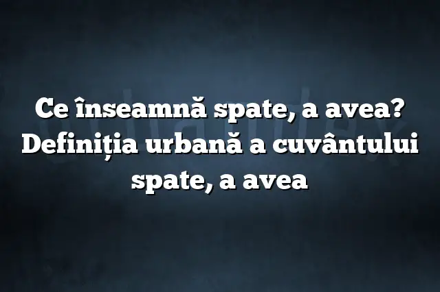 Ce înseamnă spate, a avea? Definiția urbană a cuvântului spate, a avea