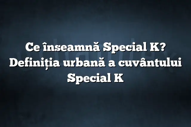 Ce înseamnă Special K? Definiția urbană a cuvântului Special K