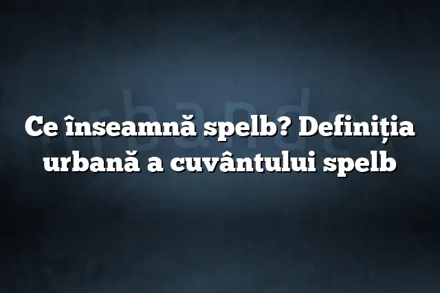 Ce înseamnă spelb? Definiția urbană a cuvântului spelb