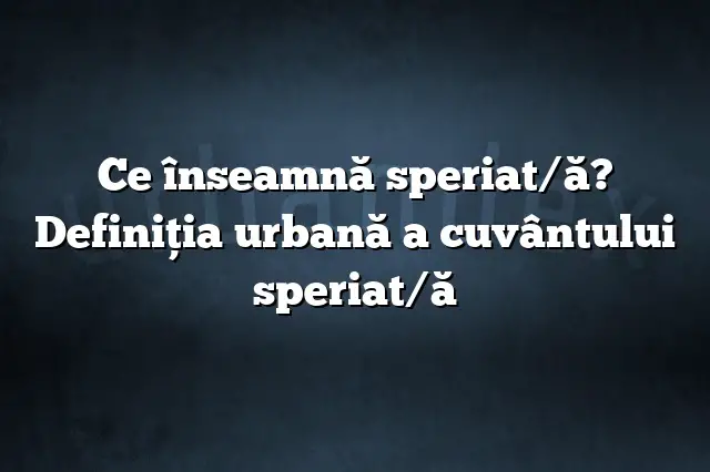 Ce înseamnă speriat/ă? Definiția urbană a cuvântului speriat/ă