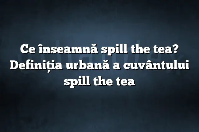 Ce înseamnă spill the tea? Definiția urbană a cuvântului spill the tea