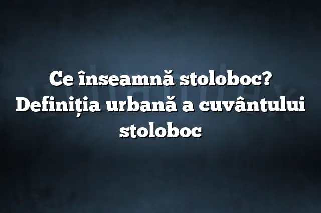 Ce înseamnă stoloboc? Definiția urbană a cuvântului stoloboc