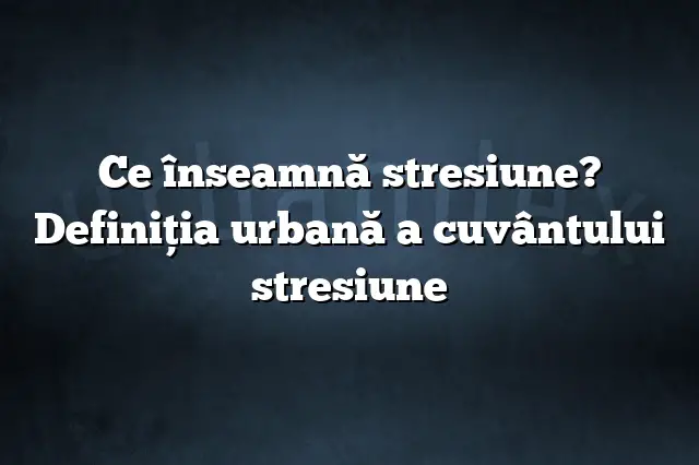 Ce înseamnă stresiune? Definiția urbană a cuvântului stresiune