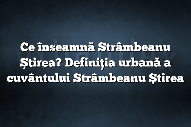 Ce înseamnă Strâmbeanu Ştirea? Definiția urbană a cuvântului Strâmbeanu Ştirea