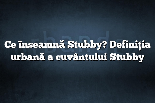 Ce înseamnă Stubby? Definiția urbană a cuvântului Stubby