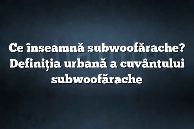 Ce înseamnă subwoofărache? Definiția urbană a cuvântului subwoofărache