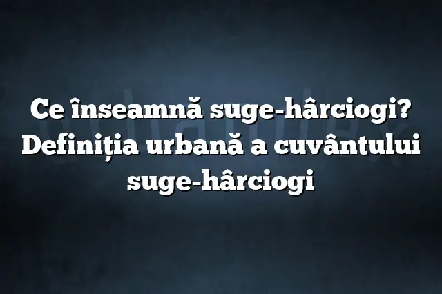 Ce înseamnă suge-hârciogi? Definiția urbană a cuvântului suge-hârciogi