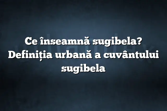 Ce înseamnă sugibela? Definiția urbană a cuvântului sugibela