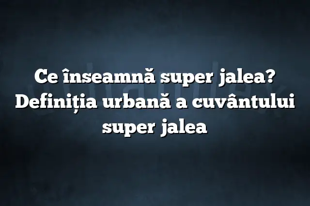 Ce înseamnă super jalea? Definiția urbană a cuvântului super jalea