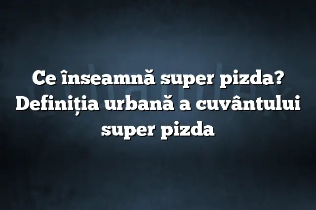 Ce înseamnă super pizda? Definiția urbană a cuvântului super pizda