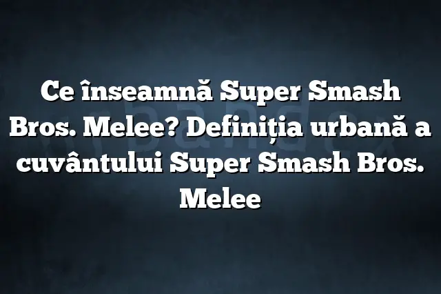 Ce înseamnă Super Smash Bros. Melee? Definiția urbană a cuvântului Super Smash Bros. Melee