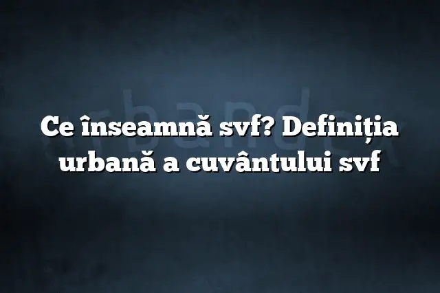 Ce înseamnă svf? Definiția urbană a cuvântului svf