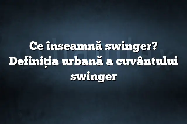 Ce înseamnă swinger? Definiția urbană a cuvântului swinger