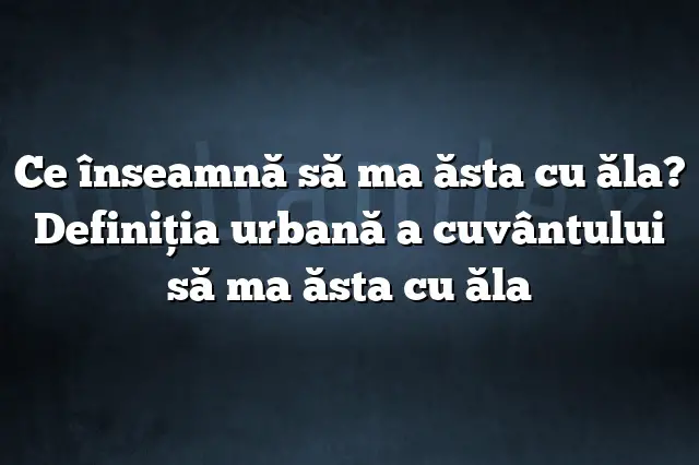 Ce înseamnă să ma ăsta cu ăla? Definiția urbană a cuvântului să ma ăsta cu ăla