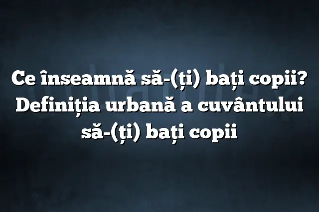 Ce înseamnă să-(ţi) baţi copii? Definiția urbană a cuvântului să-(ţi) baţi copii