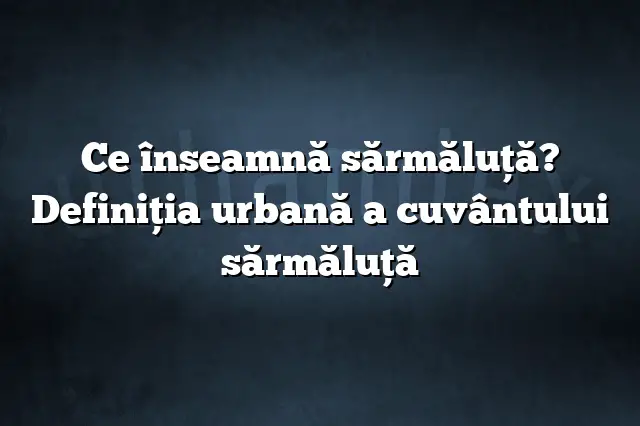 Ce înseamnă sărmăluţă? Definiția urbană a cuvântului sărmăluţă