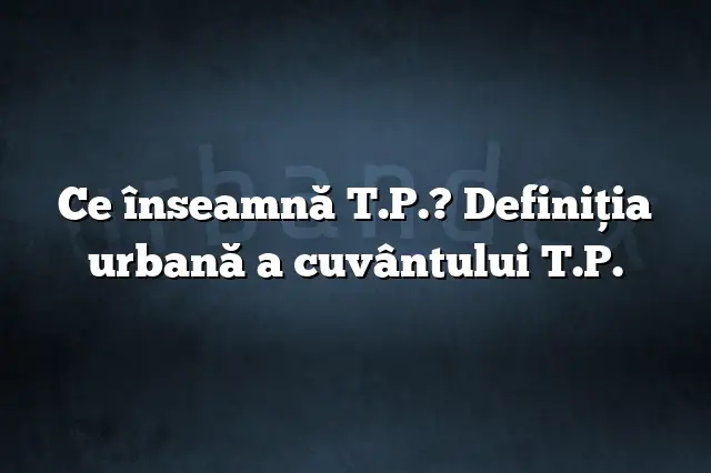 Ce înseamnă T.P.? Definiția urbană a cuvântului T.P.