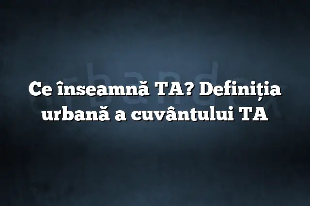 Ce înseamnă TA? Definiția urbană a cuvântului TA