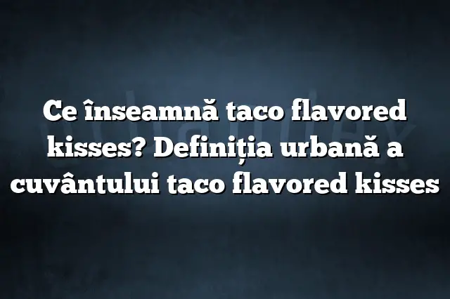 Ce înseamnă taco flavored kisses? Definiția urbană a cuvântului taco flavored kisses