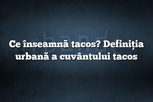 Ce înseamnă tacos? Definiția urbană a cuvântului tacos