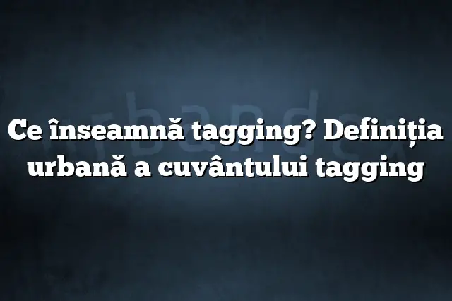 Ce înseamnă tagging? Definiția urbană a cuvântului tagging