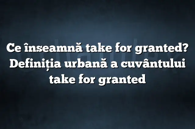 Ce înseamnă take for granted? Definiția urbană a cuvântului take for granted