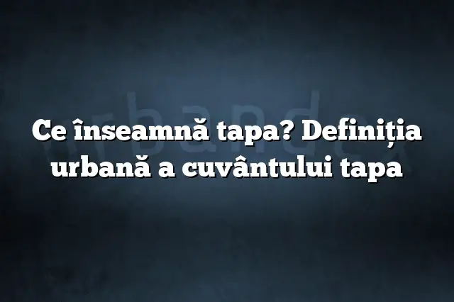 Ce înseamnă tapa? Definiția urbană a cuvântului tapa