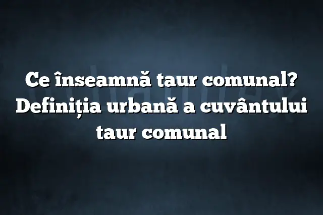 Ce înseamnă taur comunal? Definiția urbană a cuvântului taur comunal