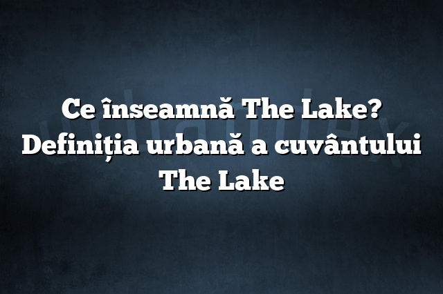 Ce înseamnă The Lake? Definiția urbană a cuvântului The Lake