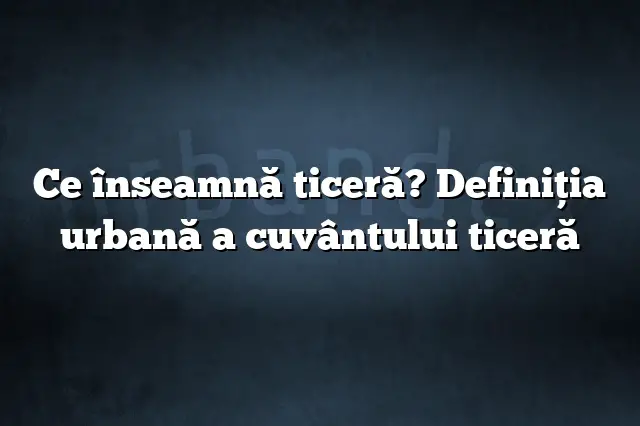 Ce înseamnă ticeră? Definiția urbană a cuvântului ticeră