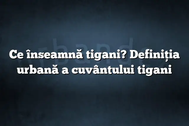 Ce înseamnă tigani? Definiția urbană a cuvântului tigani